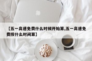 【五一高速免费什么时候开始算,五一高速免费按什么时间算】