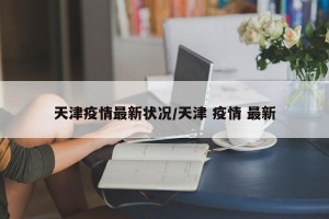 天津疫情最新状况/天津 疫情 最新