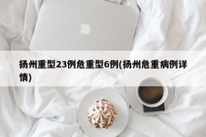 扬州重型23例危重型6例(扬州危重病例详情)