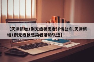 【天津新增1例无症状患者详情公布,天津新增1例无症状感染者活动轨迹】
