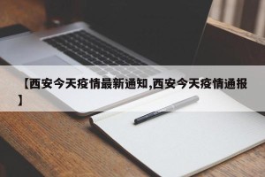 【西安今天疫情最新通知,西安今天疫情通报】