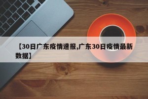 【30日广东疫情速报,广东30日疫情最新数据】