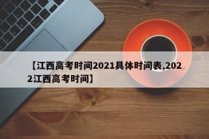 【江西高考时间2021具体时间表,2022江西高考时间】
