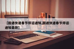 【圆通快递春节停运通知,圆通快递春节停运通知最新】