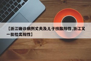 【浙江确诊病例丈夫及儿子核酸阳性,浙江又一批检出阳性】