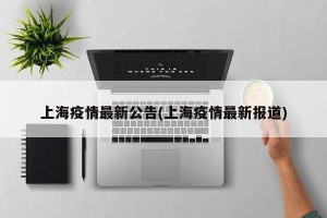 上海疫情最新公告(上海疫情最新报道)