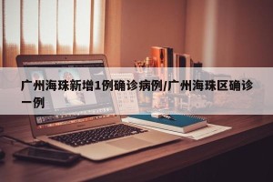 广州海珠新增1例确诊病例/广州海珠区确诊一例