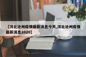 【河北沧州疫情最新消息今天,河北沧州疫情最新消息2020】
