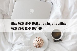 国庆节高速免费吗2024年/2022国庆节高速公路免费几天