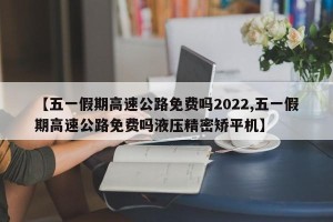 【五一假期高速公路免费吗2022,五一假期高速公路免费吗液压精密矫平机】