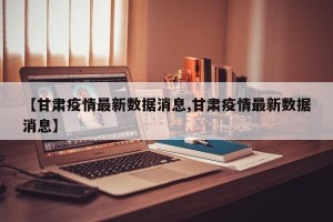 【甘肃疫情最新数据消息,甘肃疫情最新数据消息】