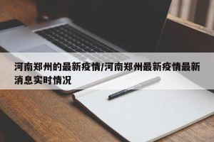 河南郑州的最新疫情/河南郑州最新疫情最新消息实时情况