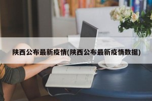 陕西公布最新疫情(陕西公布最新疫情数据)