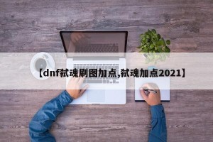【dnf弑魂刷图加点,弑魂加点2021】