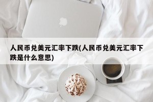 人民币兑美元汇率下跌(人民币兑美元汇率下跌是什么意思)