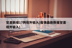 甘肃新增17例境外输入(疫情最新数据甘肃境外输入)