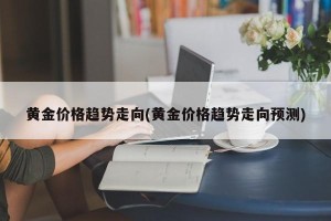 黄金价格趋势走向(黄金价格趋势走向预测)