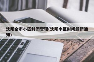 沈阳全市小区封闭管理(沈阳小区封闭最新通知)