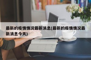最新的疫情情况最新消息(最新的疫情情况最新消息今天)