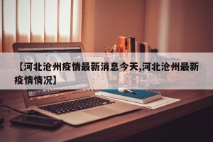 【河北沧州疫情最新消息今天,河北沧州最新疫情情况】