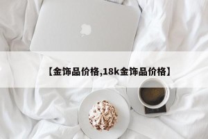 【金饰品价格,18k金饰品价格】
