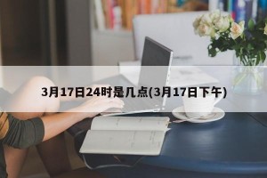3月17日24时是几点(3月17日下午)