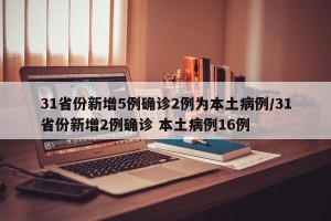31省份新增5例确诊2例为本土病例/31省份新增2例确诊 本土病例16例