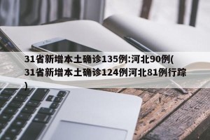 31省新增本土确诊135例:河北90例(31省新增本土确诊124例河北81例行踪)
