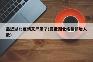 最近湖北疫情又严重了(最近湖北疫情新增人数)