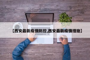 【西安最新疫情防控,西安最新疫情措施】