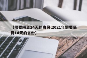 【需要隔离14天的省份,2021年需要隔离14天的省份】