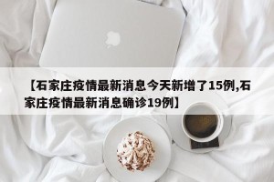 【石家庄疫情最新消息今天新增了15例,石家庄疫情最新消息确诊19例】
