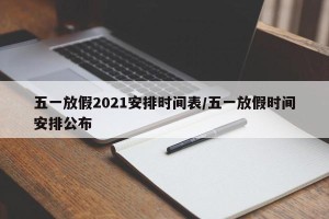 五一放假2021安排时间表/五一放假时间安排公布