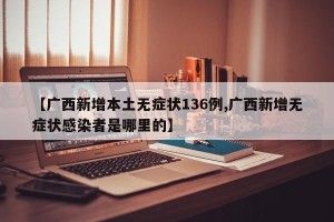 【广西新增本土无症状136例,广西新增无症状感染者是哪里的】