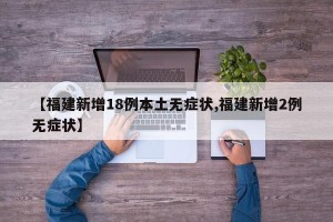 【福建新增18例本土无症状,福建新增2例无症状】