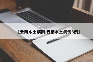 【云南本土病例,云南本土病例3例】
