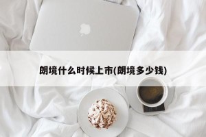 朗境什么时候上市(朗境多少钱)
