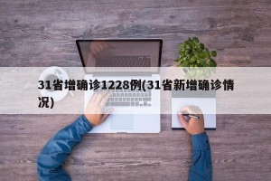31省增确诊1228例(31省新增确诊情况)