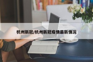 杭州新冠/杭州新冠疫情最新情况