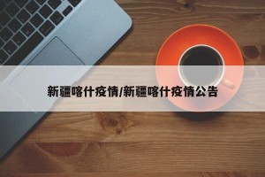 新疆喀什疫情/新疆喀什疫情公告