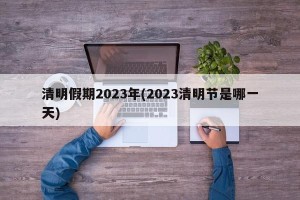 清明假期2023年(2023清明节是哪一天)