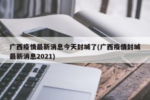 广西疫情最新消息今天封城了(广西疫情封城最新消息2021)