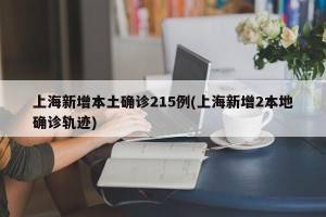 上海新增本土确诊215例(上海新增2本地确诊轨迹)