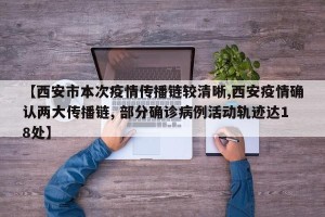 【西安市本次疫情传播链较清晰,西安疫情确认两大传播链, 部分确诊病例活动轨迹达18处】