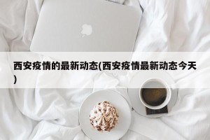 西安疫情的最新动态(西安疫情最新动态今天)