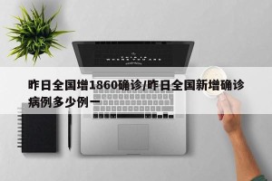 昨日全国增1860确诊/昨日全国新增确诊病例多少例一