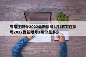 石家庄限号2022最新限号1月/石家庄限号2022最新限号1月份是多少