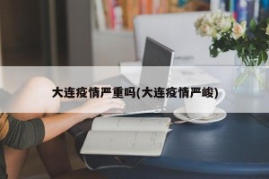 大连疫情严重吗(大连疫情严峻)