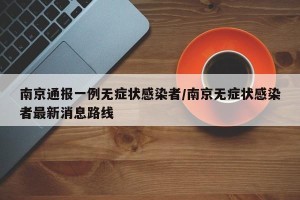 南京通报一例无症状感染者/南京无症状感染者最新消息路线