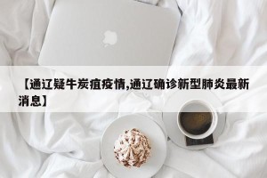 【通辽疑牛炭疽疫情,通辽确诊新型肺炎最新消息】